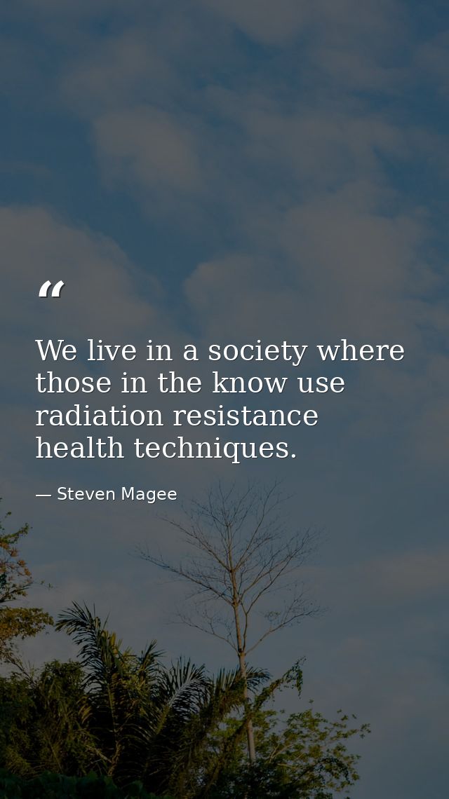 We live in a society where those in the know use radiation resistance health techniques. — Steven Magee