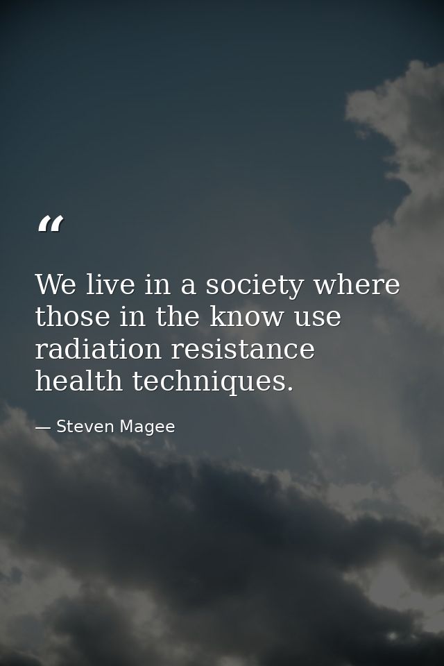 We live in a society where those in the know use radiation resistance health techniques. — Steven Magee