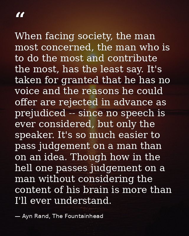When facing society, the man most concerned, the man who is to do the most and contribute the most, has the least say. I — Ayn Rand, The Fountainhead