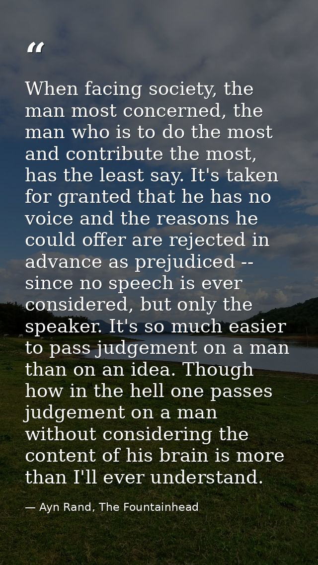 When facing society, the man most concerned, the man who is to do the most and contribute the most, has the least say. I — Ayn Rand, The Fountainhead