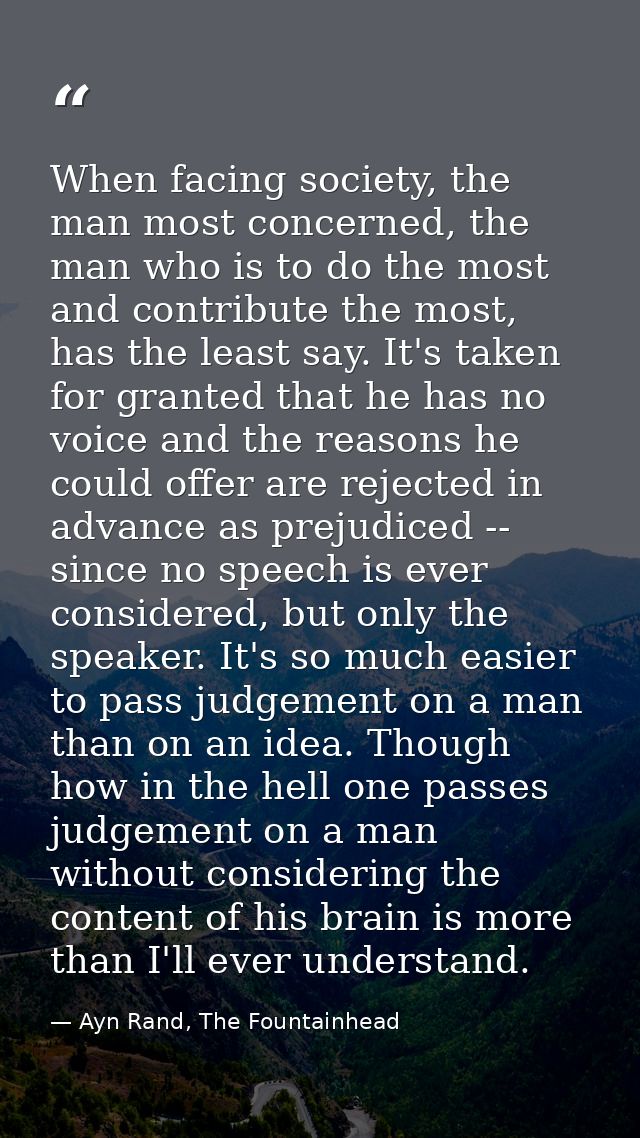 When facing society, the man most concerned, the man who is to do the most and contribute the most, has the least say. I — Ayn Rand, The Fountainhead
