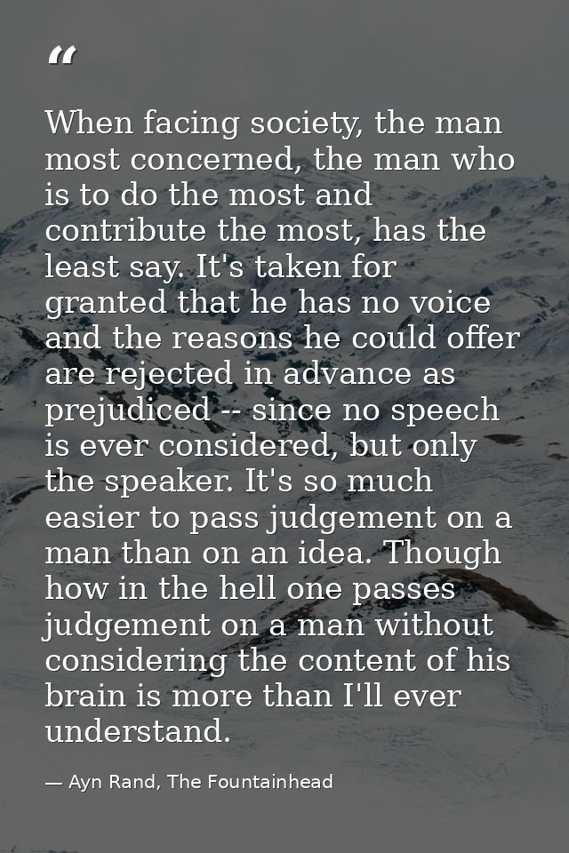 When facing society, the man most concerned, the man who is to do the most and contribute the most, has the least say. I — Ayn Rand, The Fountainhead