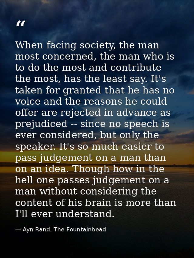 When facing society, the man most concerned, the man who is to do the most and contribute the most, has the least say. I — Ayn Rand, The Fountainhead