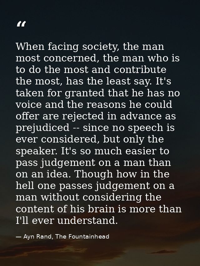 When facing society, the man most concerned, the man who is to do the most and contribute the most, has the least say. I — Ayn Rand, The Fountainhead