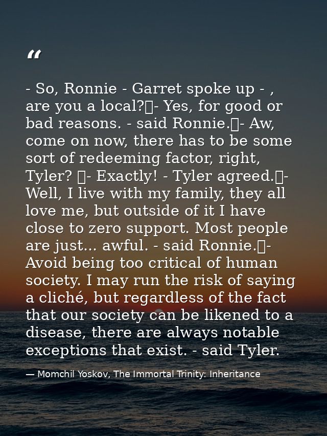 - So, Ronnie - Garret spoke up - , are you a local?	- Yes, for good or bad reasons. - said Ronnie.	- Aw, come on now, th — Momchil Yoskov, The Immortal Trinity: Inheritance