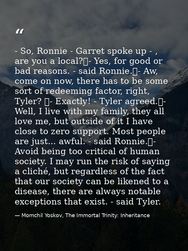 - So, Ronnie - Garret spoke up - , are you a local?	- Yes, for good or bad reasons. - said Ronnie.	- Aw, come on now, th — Momchil Yoskov, The Immortal Trinity: Inheritance