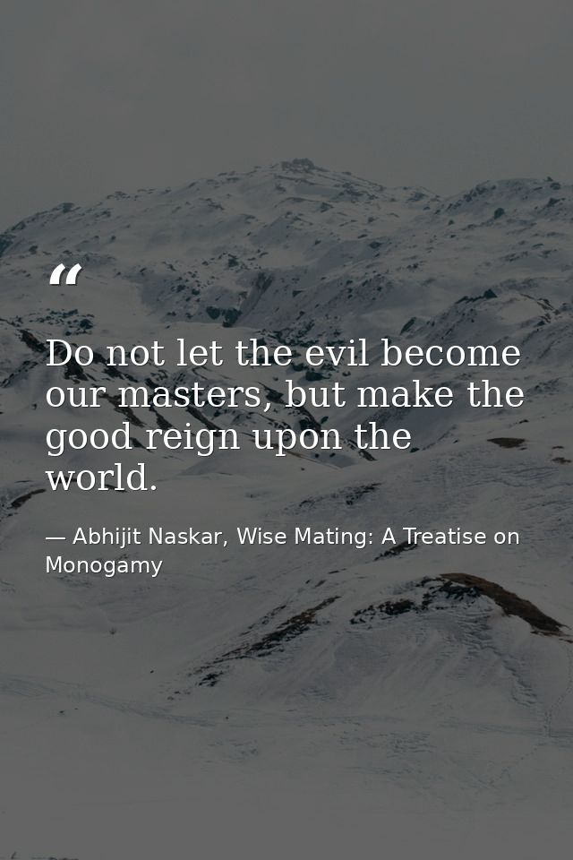 Do not let the evil become our masters, but make the good reign upon the world. — Abhijit Naskar, Wise Mating: A Treatise on Monogamy