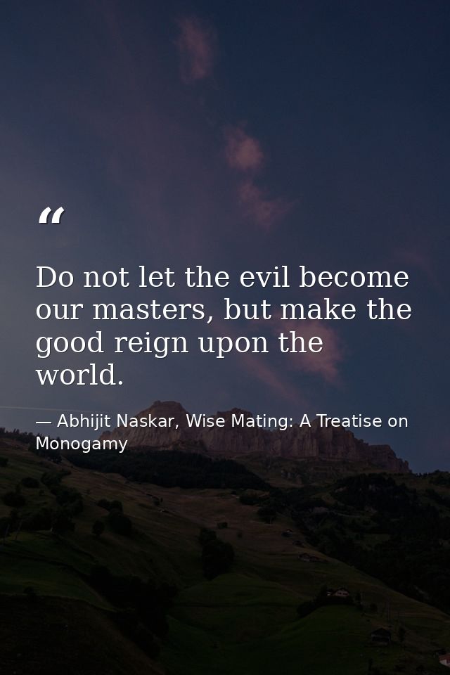 Do not let the evil become our masters, but make the good reign upon the world. — Abhijit Naskar, Wise Mating: A Treatise on Monogamy