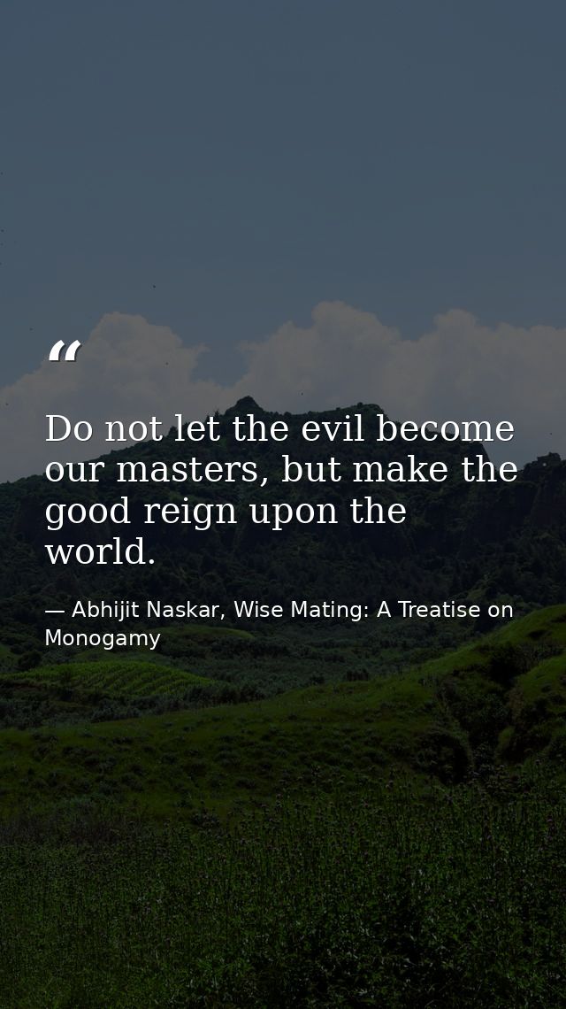 Do not let the evil become our masters, but make the good reign upon the world. — Abhijit Naskar, Wise Mating: A Treatise on Monogamy