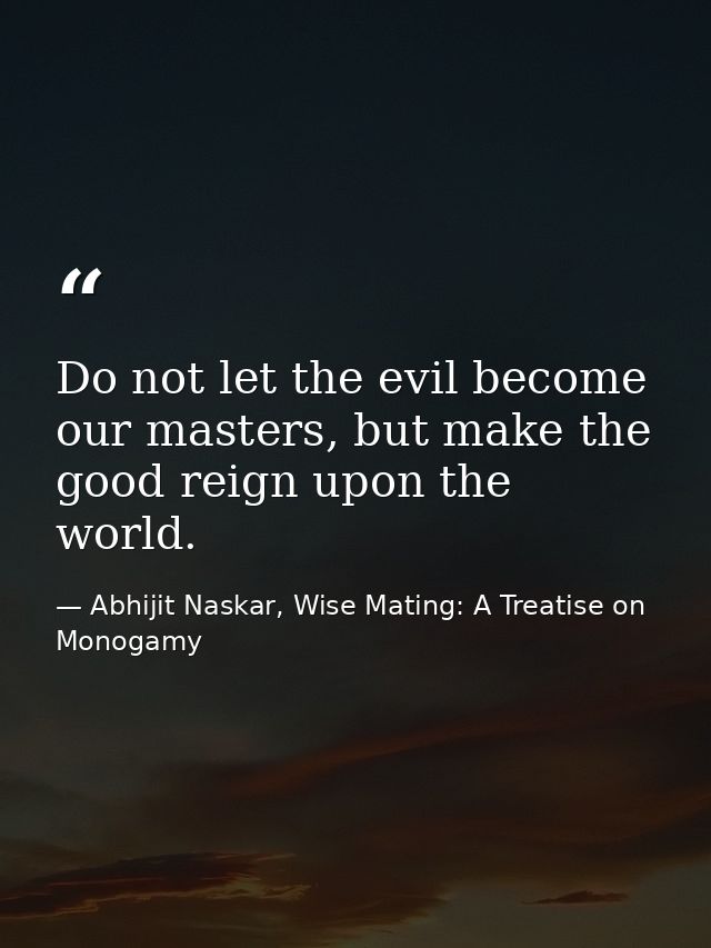 Do not let the evil become our masters, but make the good reign upon the world. — Abhijit Naskar, Wise Mating: A Treatise on Monogamy