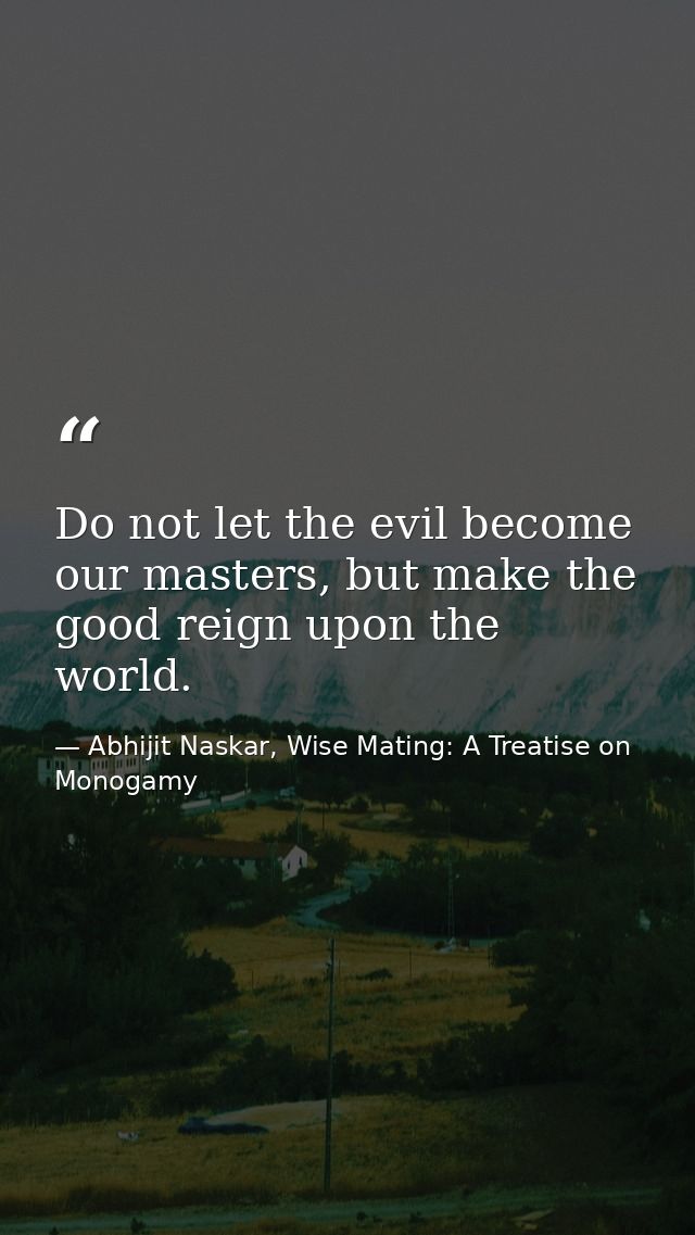 Do not let the evil become our masters, but make the good reign upon the world. — Abhijit Naskar, Wise Mating: A Treatise on Monogamy