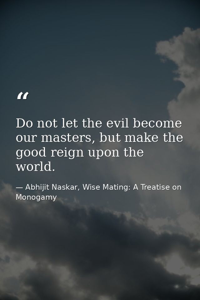 Do not let the evil become our masters, but make the good reign upon the world. — Abhijit Naskar, Wise Mating: A Treatise on Monogamy