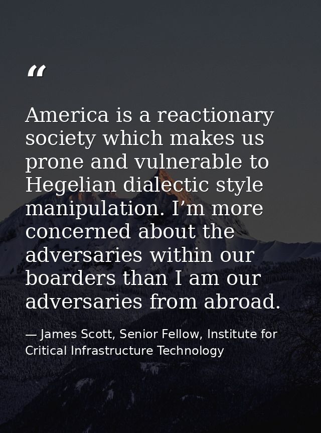 America is a reactionary society which makes us prone and vulnerable to Hegelian dialectic style manipulation. I’m more  — James Scott, Senior Fellow, Institute for Critical Infrastructure Technology