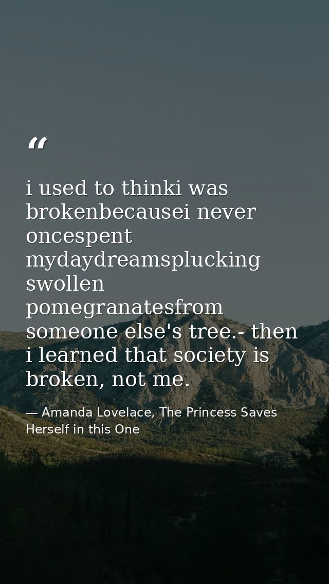 i used to thinki was brokenbecausei never oncespent mydaydreamsplucking swollen pomegranatesfrom someone else's tree.- t — Amanda Lovelace, The Princess Saves Herself in this One