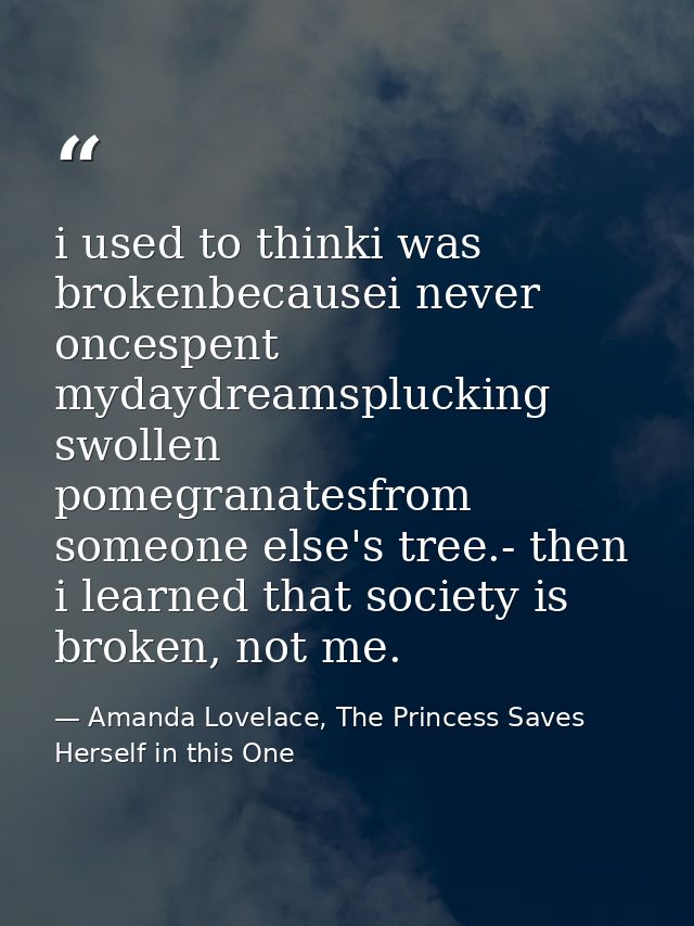 i used to thinki was brokenbecausei never oncespent mydaydreamsplucking swollen pomegranatesfrom someone else's tree.- t — Amanda Lovelace, The Princess Saves Herself in this One