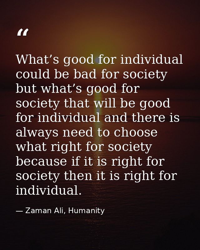 What’s good for individual could be bad for society but what’s good for society that will be good for individual and the — Zaman Ali, Humanity