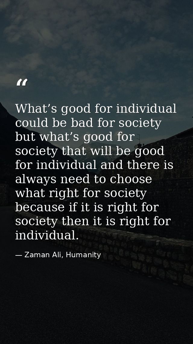 What’s good for individual could be bad for society but what’s good for society that will be good for individual and the — Zaman Ali, Humanity