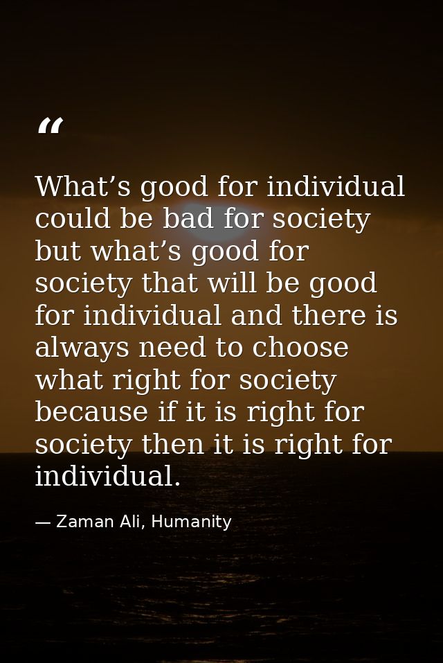 What’s good for individual could be bad for society but what’s good for society that will be good for individual and the — Zaman Ali, Humanity
