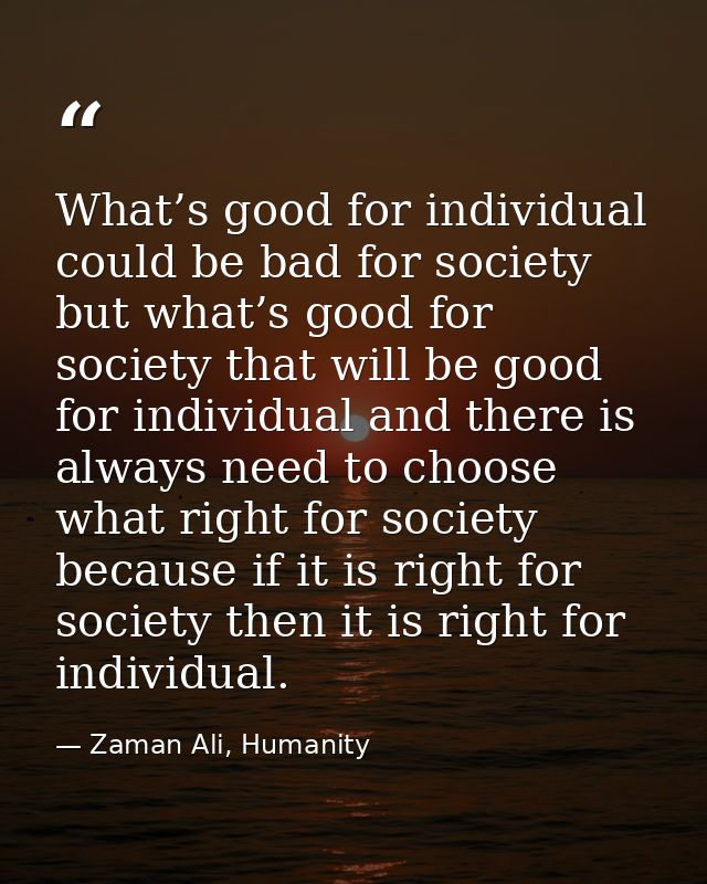 What’s good for individual could be bad for society but what’s good for society that will be good for individual and the — Zaman Ali, Humanity