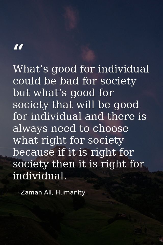 What’s good for individual could be bad for society but what’s good for society that will be good for individual and the — Zaman Ali, Humanity