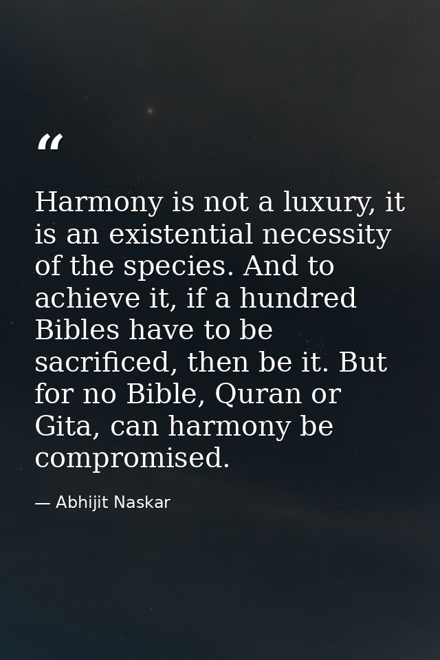 Harmony is not a luxury, it is an existential necessity of the species. And to achieve it, if a hundred Bibles have to b — Abhijit Naskar