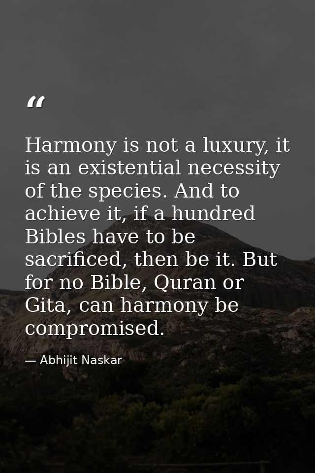 Harmony is not a luxury, it is an existential necessity of the species. And to achieve it, if a hundred Bibles have to b — Abhijit Naskar