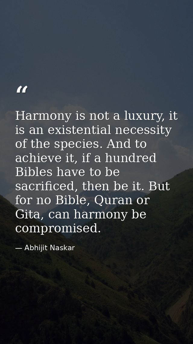 Harmony is not a luxury, it is an existential necessity of the species. And to achieve it, if a hundred Bibles have to b — Abhijit Naskar