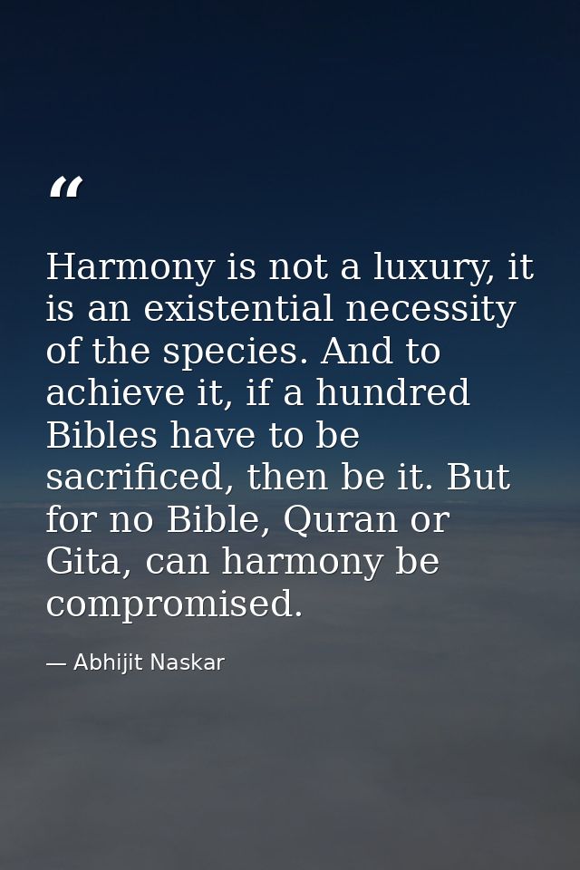 Harmony is not a luxury, it is an existential necessity of the species. And to achieve it, if a hundred Bibles have to b — Abhijit Naskar