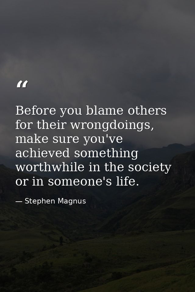 Before you blame others for their wrongdoings, make sure you've achieved something worthwhile in the society or in someo — Stephen Magnus