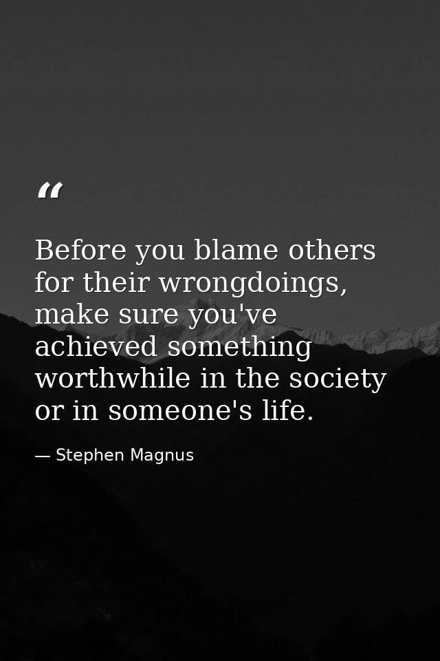 Before you blame others for their wrongdoings, make sure you've achieved something worthwhile in the society or in someo — Stephen Magnus