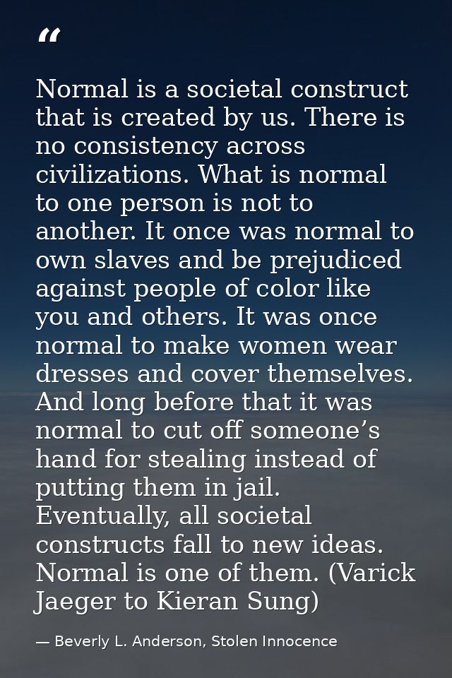 Normal is a societal construct that is created by us. There is no consistency across civilizations. What is normal to on — Beverly L. Anderson, Stolen Innocence