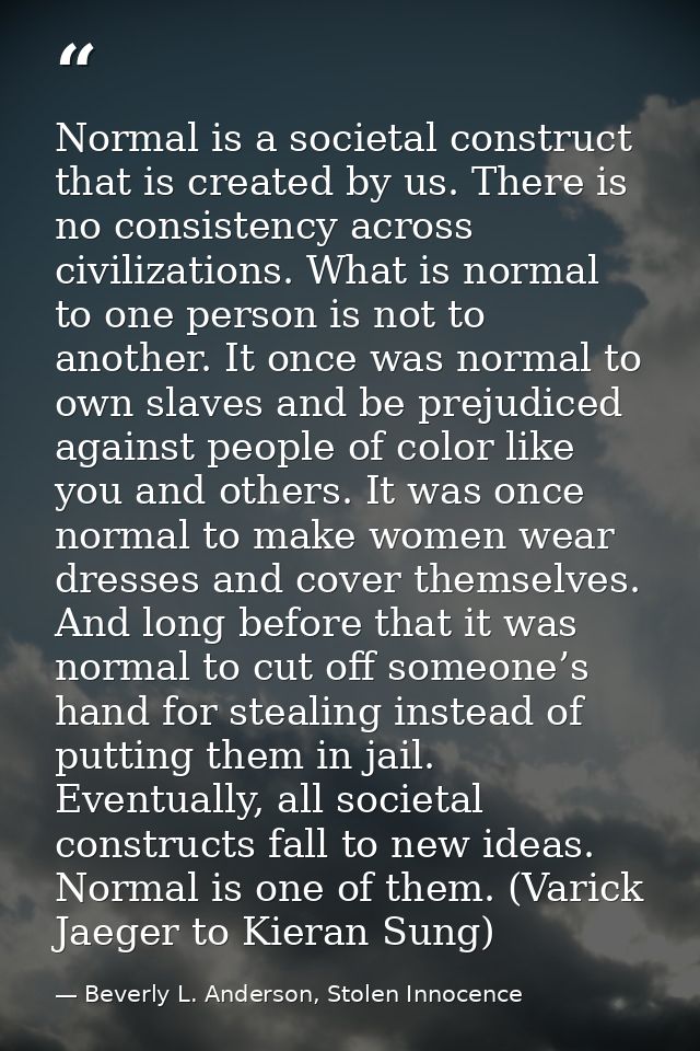 Normal is a societal construct that is created by us. There is no consistency across civilizations. What is normal to on — Beverly L. Anderson, Stolen Innocence