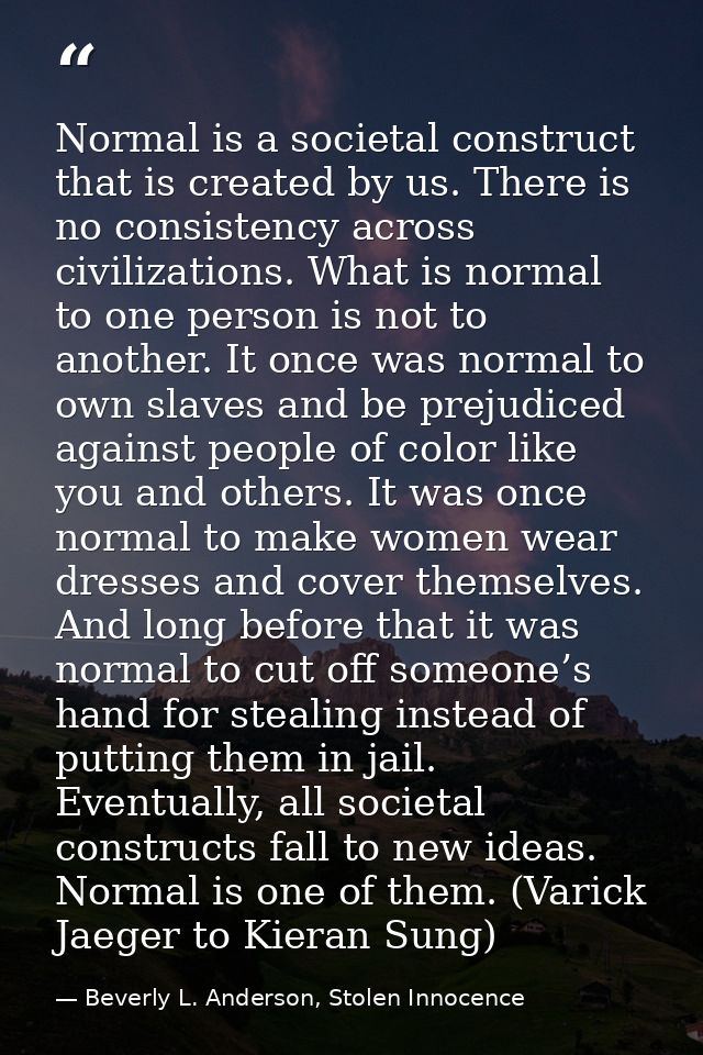 Normal is a societal construct that is created by us. There is no consistency across civilizations. What is normal to on — Beverly L. Anderson, Stolen Innocence