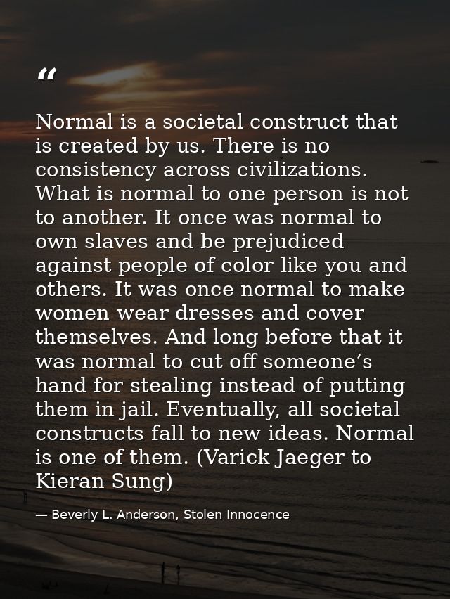 Normal is a societal construct that is created by us. There is no consistency across civilizations. What is normal to on — Beverly L. Anderson, Stolen Innocence