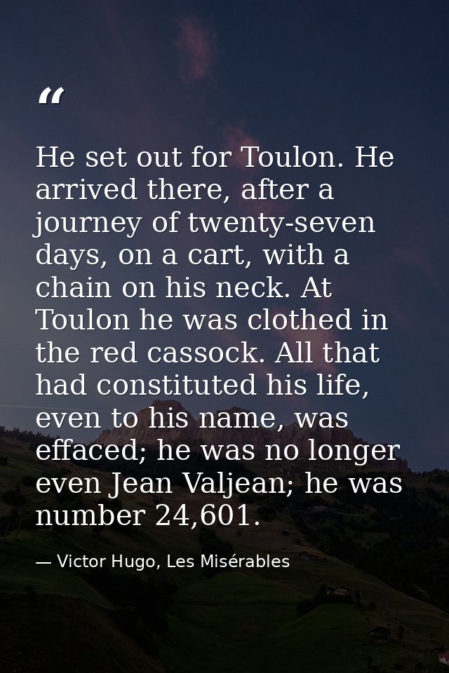 He set out for Toulon. He arrived there, after a journey of twenty-seven days, on a cart, with a chain on his neck. At T — Victor Hugo, Les Misérables