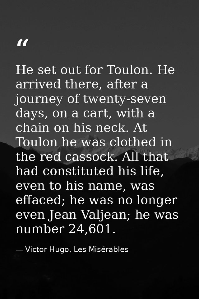 He set out for Toulon. He arrived there, after a journey of twenty-seven days, on a cart, with a chain on his neck. At T — Victor Hugo, Les Misérables