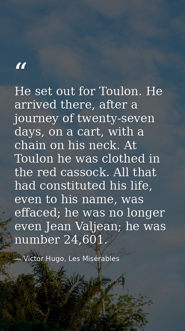 He set out for Toulon. He arrived there, after a journey of twenty-seven days, on a cart, with a chain on his neck. At T — Victor Hugo, Les Misérables