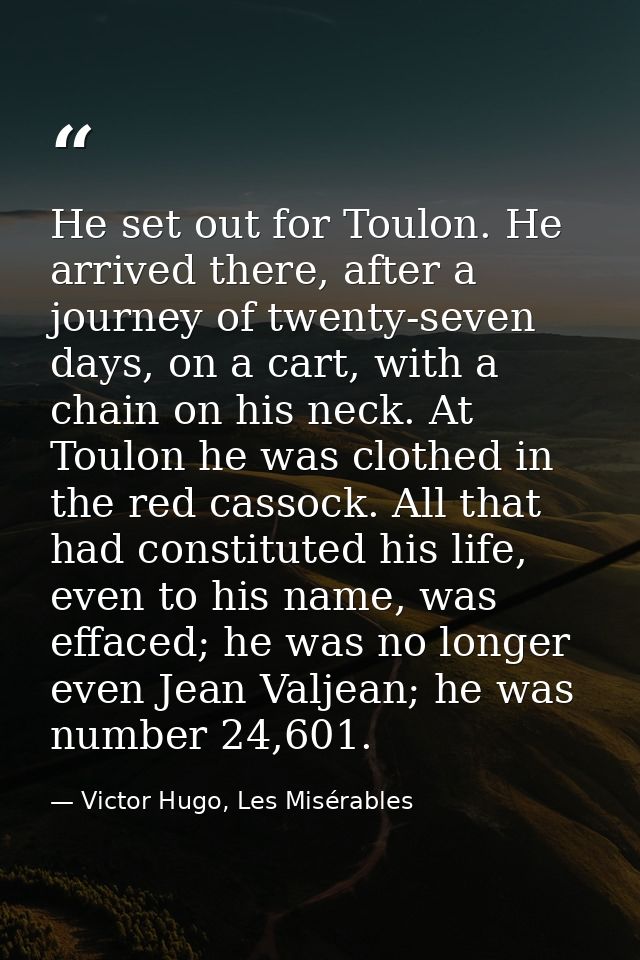 He set out for Toulon. He arrived there, after a journey of twenty-seven days, on a cart, with a chain on his neck. At T — Victor Hugo, Les Misérables