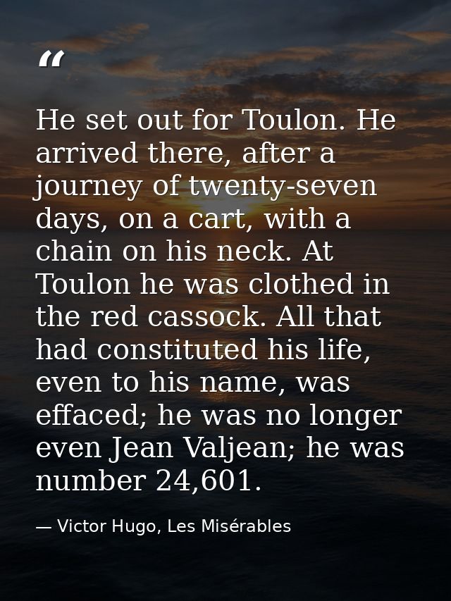 He set out for Toulon. He arrived there, after a journey of twenty-seven days, on a cart, with a chain on his neck. At T — Victor Hugo, Les Misérables