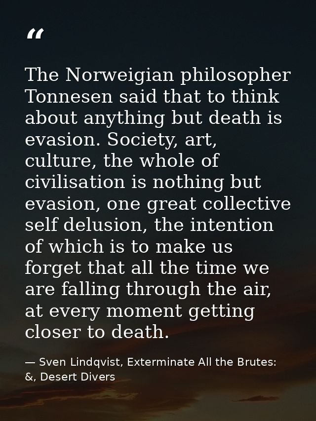 The Norweigian philosopher Tonnesen said that to think about anything but death is evasion. Society, art, culture, the w — Sven Lindqvist, Exterminate All the Brutes: &, Desert Divers