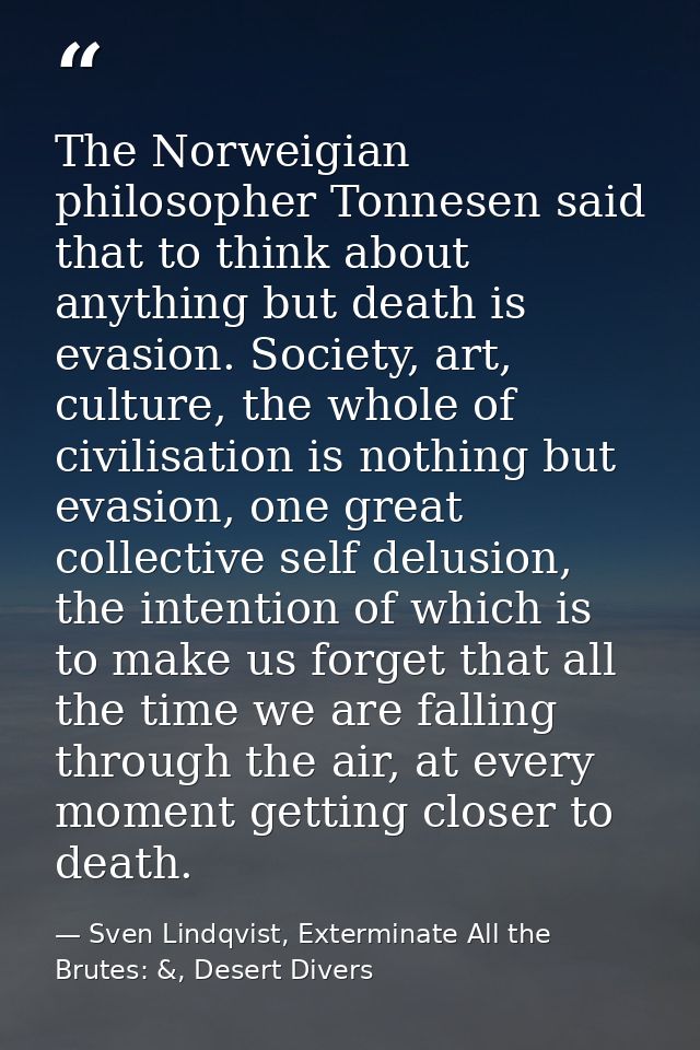 The Norweigian philosopher Tonnesen said that to think about anything but death is evasion. Society, art, culture, the w — Sven Lindqvist, Exterminate All the Brutes: &, Desert Divers