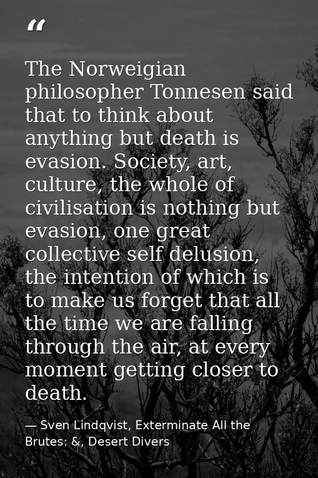 The Norweigian philosopher Tonnesen said that to think about anything but death is evasion. Society, art, culture, the w — Sven Lindqvist, Exterminate All the Brutes: &, Desert Divers