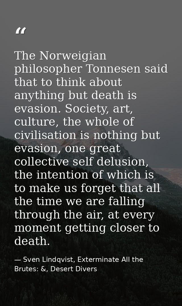 The Norweigian philosopher Tonnesen said that to think about anything but death is evasion. Society, art, culture, the w — Sven Lindqvist, Exterminate All the Brutes: &, Desert Divers