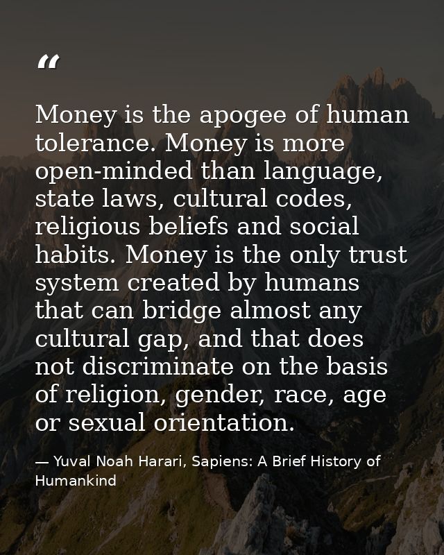Money is the apogee of human tolerance. Money is more open-minded than language, state laws, cultural codes, religious b — Yuval Noah Harari, Sapiens: A Brief History of Humankind