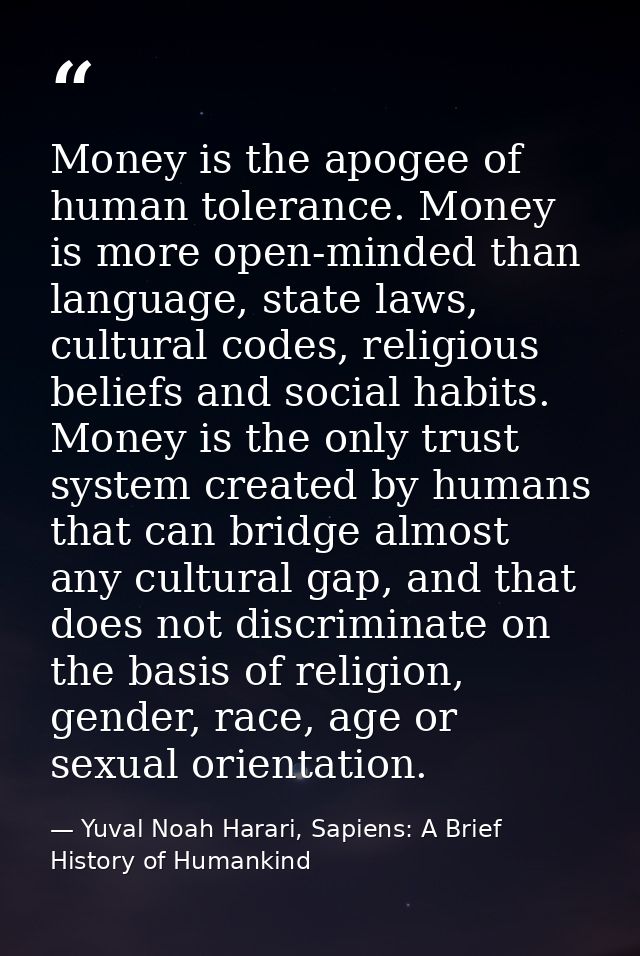 Money is the apogee of human tolerance. Money is more open-minded than language, state laws, cultural codes, religious b — Yuval Noah Harari, Sapiens: A Brief History of Humankind
