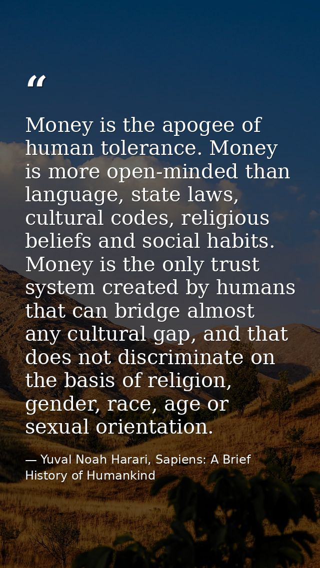 Money is the apogee of human tolerance. Money is more open-minded than language, state laws, cultural codes, religious b — Yuval Noah Harari, Sapiens: A Brief History of Humankind