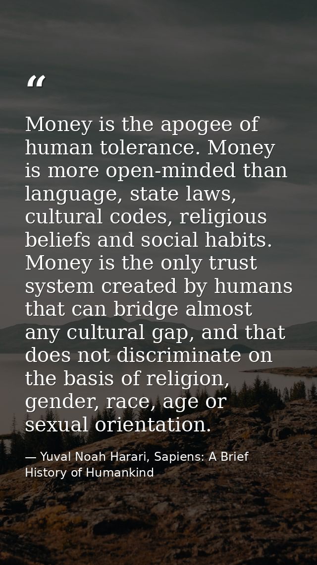 Money is the apogee of human tolerance. Money is more open-minded than language, state laws, cultural codes, religious b — Yuval Noah Harari, Sapiens: A Brief History of Humankind
