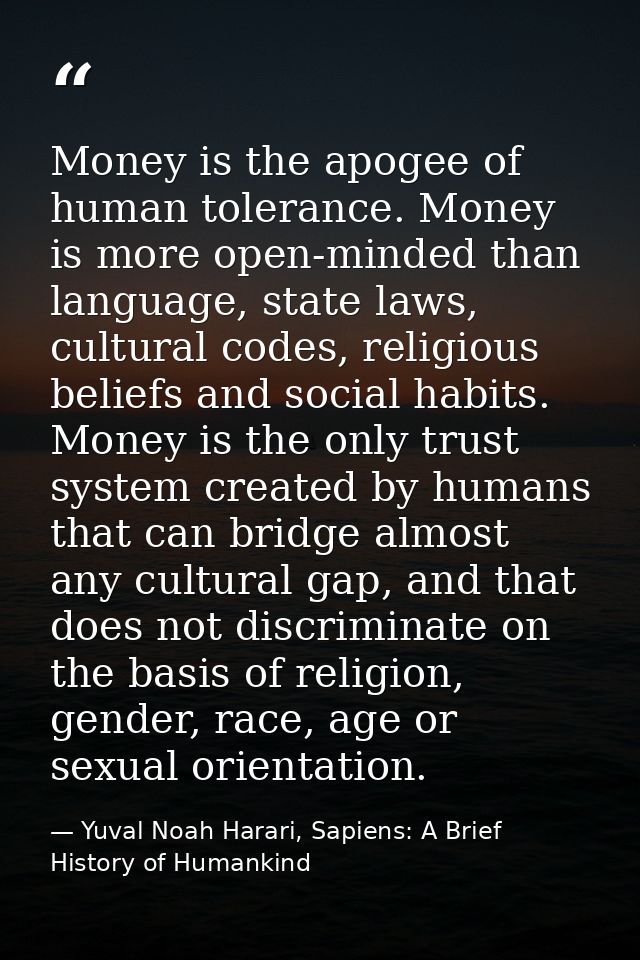 Money is the apogee of human tolerance. Money is more open-minded than language, state laws, cultural codes, religious b — Yuval Noah Harari, Sapiens: A Brief History of Humankind