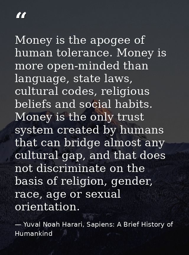 Money is the apogee of human tolerance. Money is more open-minded than language, state laws, cultural codes, religious b — Yuval Noah Harari, Sapiens: A Brief History of Humankind