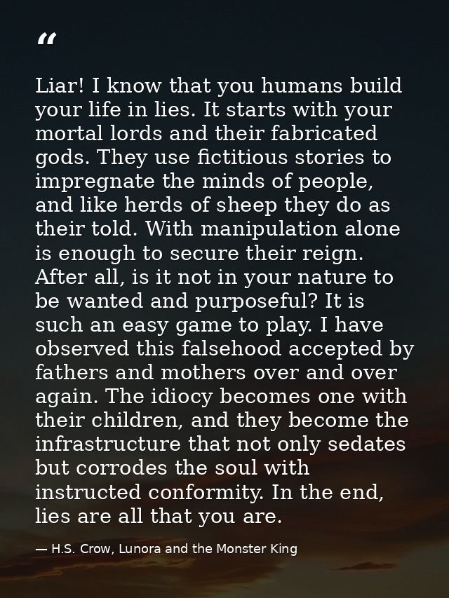 Liar! I know that you humans build your life in lies. It starts with your mortal lords and their fabricated gods. They u — H.S. Crow, Lunora and the Monster King